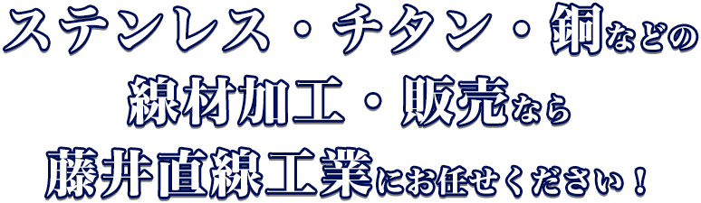 ステンレス・チタン・銅などの線材加工・販売なら藤井直線工業にお任せください！