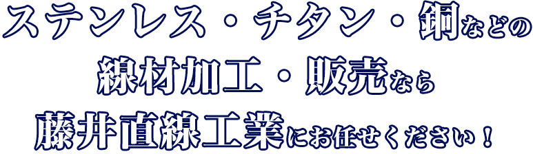ステンレス・チタン・銅などの線材加工・販売なら藤井直線工業にお任せください！